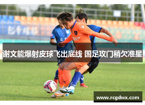 谢文能爆射皮球飞出底线 国足攻门稍欠准星